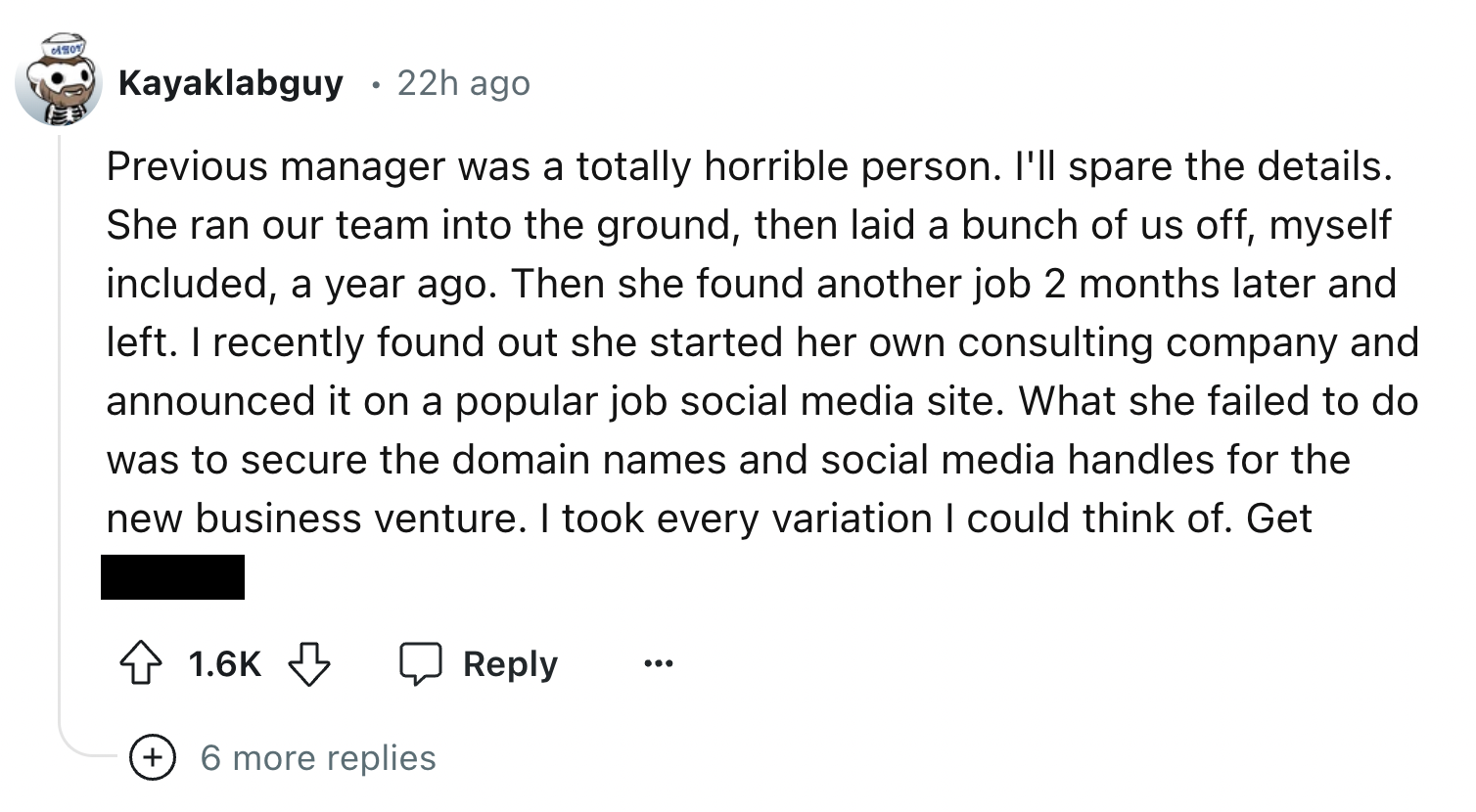 screenshot - Kayaklabguy 22h ago Previous manager was a totally horrible person. I'll spare the details. She ran our team into the ground, then laid a bunch of us off, myself included, a year ago. Then she found another job 2 months later and left. I rece